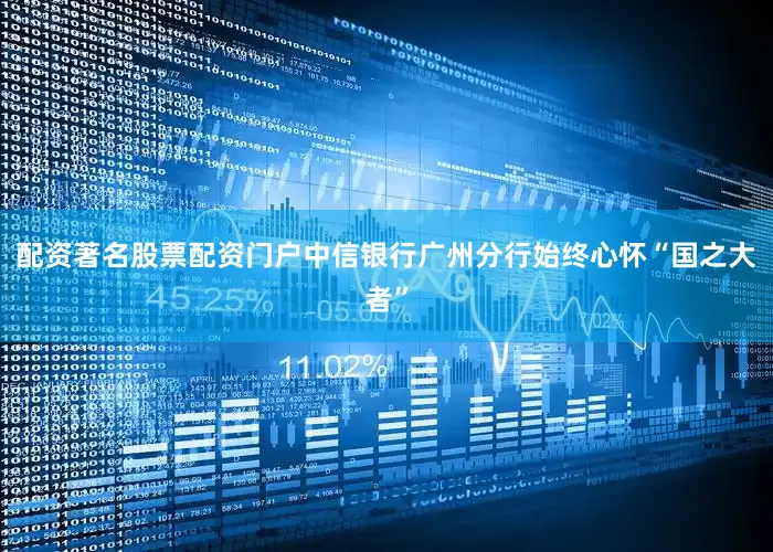 配资著名股票配资门户中信银行广州分行始终心怀“国之大者”