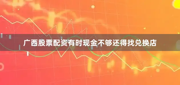 广西股票配资有时现金不够还得找兑换店