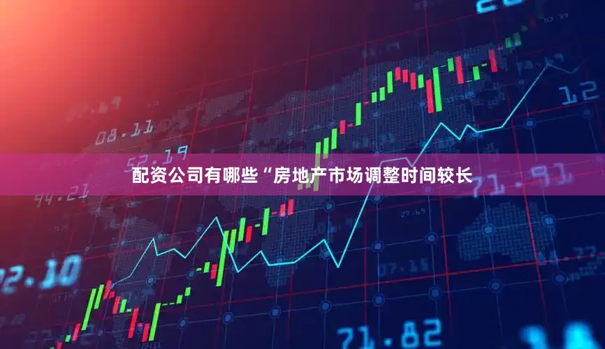 配资公司有哪些“房地产市场调整时间较长