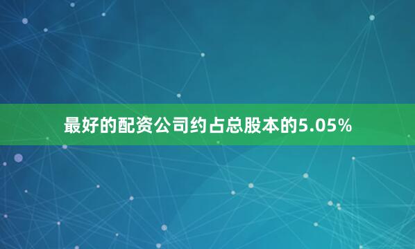 最好的配资公司约占总股本的5.05%