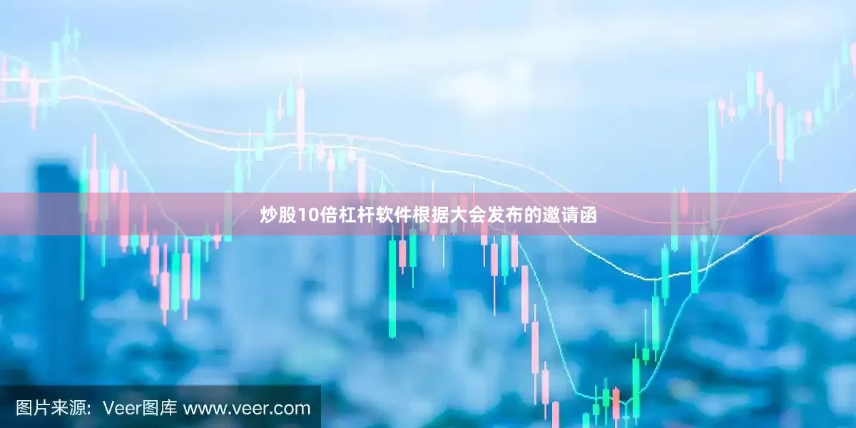 炒股10倍杠杆软件根据大会发布的邀请函