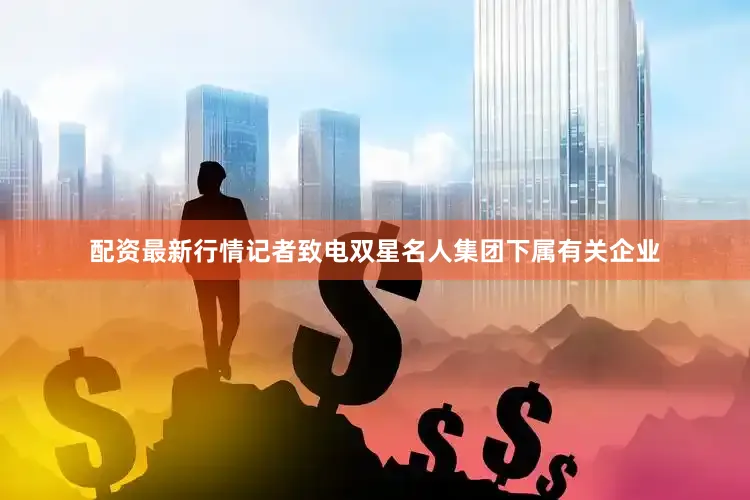 配资最新行情记者致电双星名人集团下属有关企业