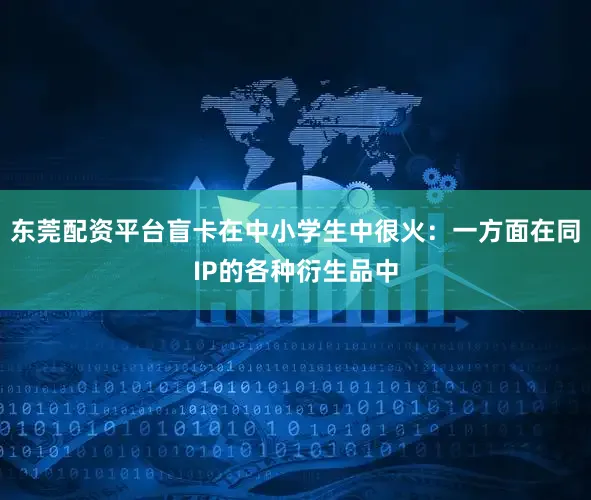 东莞配资平台盲卡在中小学生中很火：一方面在同IP的各种衍生品中