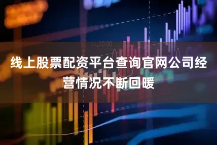 线上股票配资平台查询官网公司经营情况不断回暖