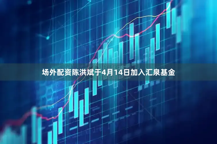 场外配资陈洪斌于4月14日加入汇泉基金