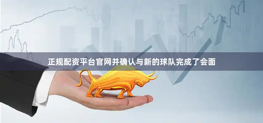 正规配资平台官网并确认与新的球队完成了会面