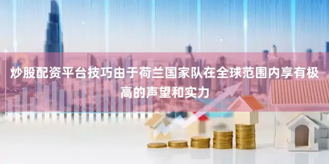 炒股配资平台技巧由于荷兰国家队在全球范围内享有极高的声望和实力