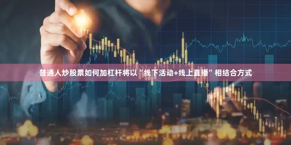 普通人炒股票如何加杠杆将以“线下活动+线上直播”相结合方式