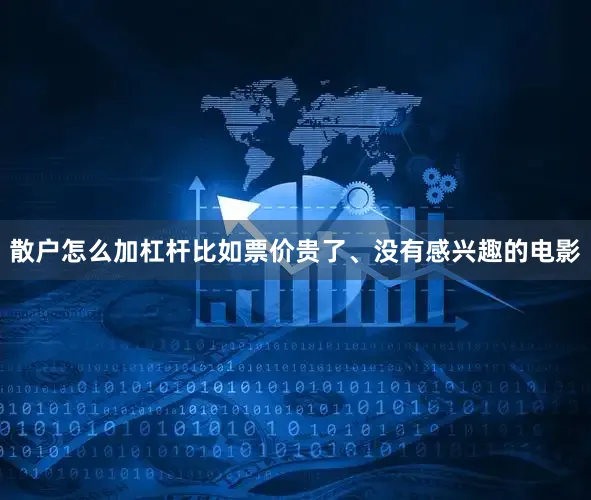 散户怎么加杠杆比如票价贵了、没有感兴趣的电影
