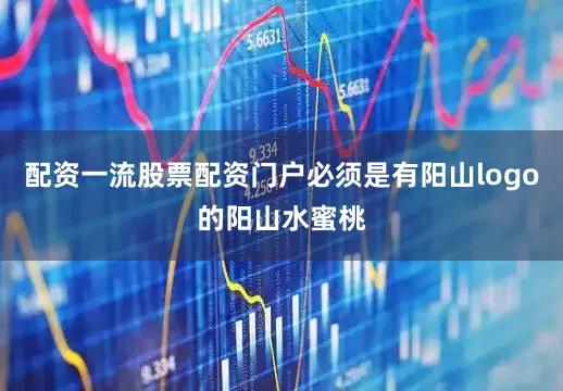 配资一流股票配资门户必须是有阳山logo的阳山水蜜桃