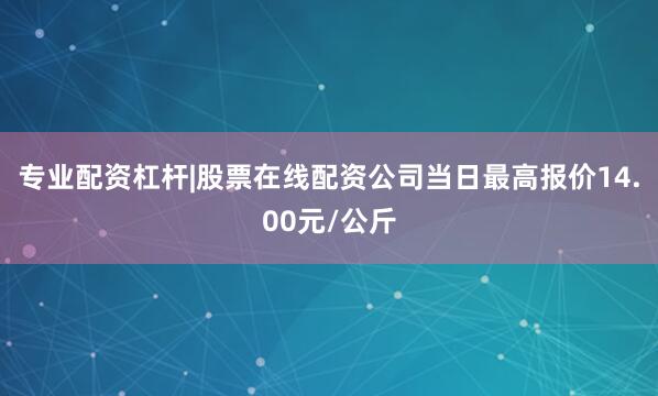 专业配资杠杆|股票在线配资公司当日最高报价14.00元/公斤