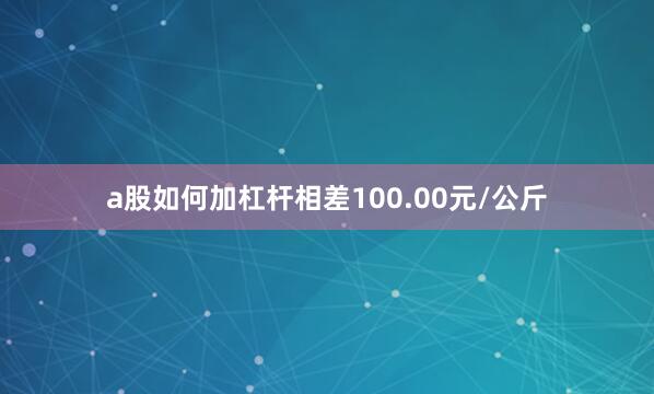 a股如何加杠杆相差100.00元/公斤