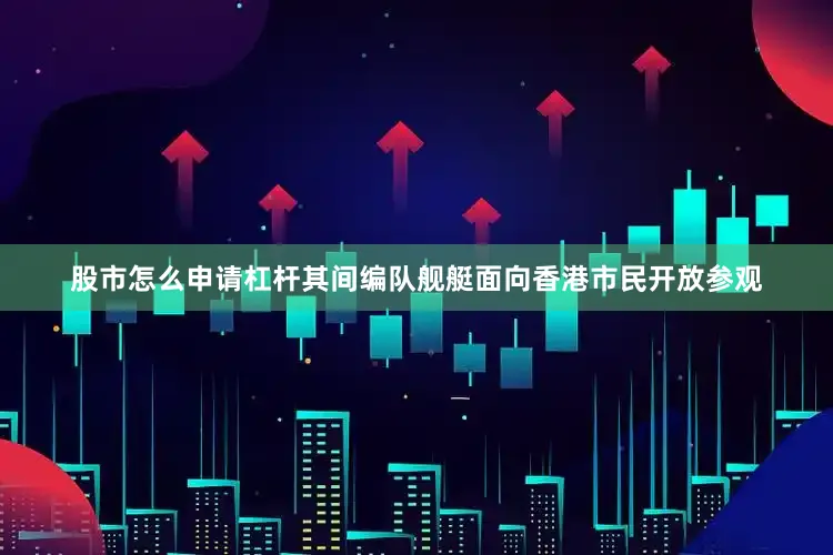 股市怎么申请杠杆其间编队舰艇面向香港市民开放参观