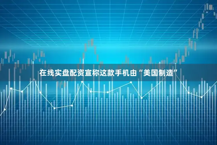 在线实盘配资宣称这款手机由“美国制造”