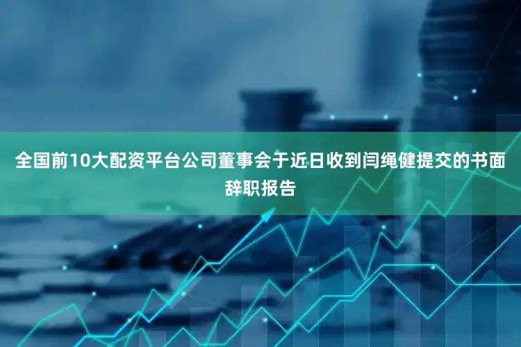 全国前10大配资平台公司董事会于近日收到闫绳健提交的书面辞职报告
