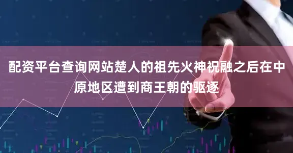 配资平台查询网站楚人的祖先火神祝融之后在中原地区遭到商王朝的驱逐