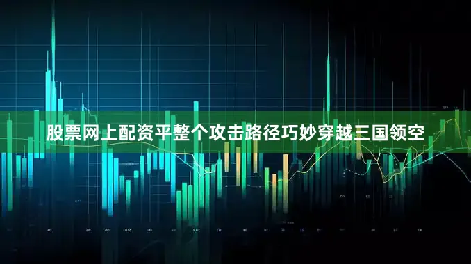 股票网上配资平整个攻击路径巧妙穿越三国领空