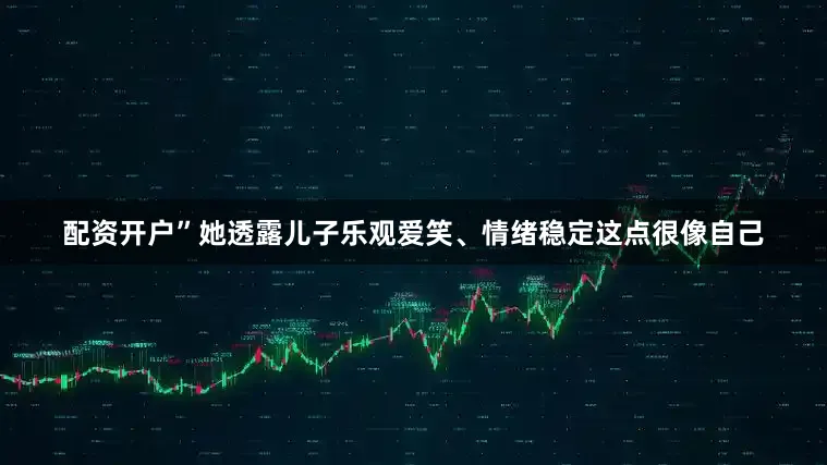 配资开户”她透露儿子乐观爱笑、情绪稳定这点很像自己