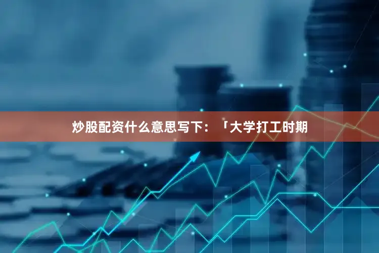 炒股配资什么意思写下：「大学打工时期