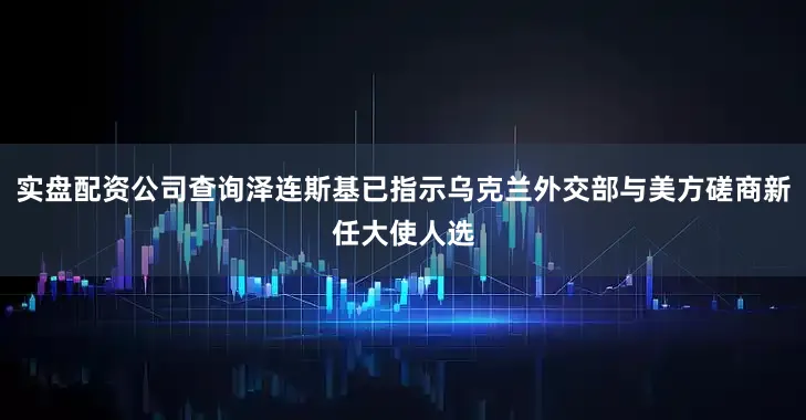 实盘配资公司查询泽连斯基已指示乌克兰外交部与美方磋商新任大使人选