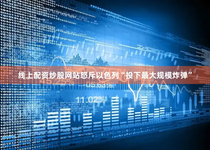 线上配资炒股网站怒斥以色列“投下最大规模炸弹”