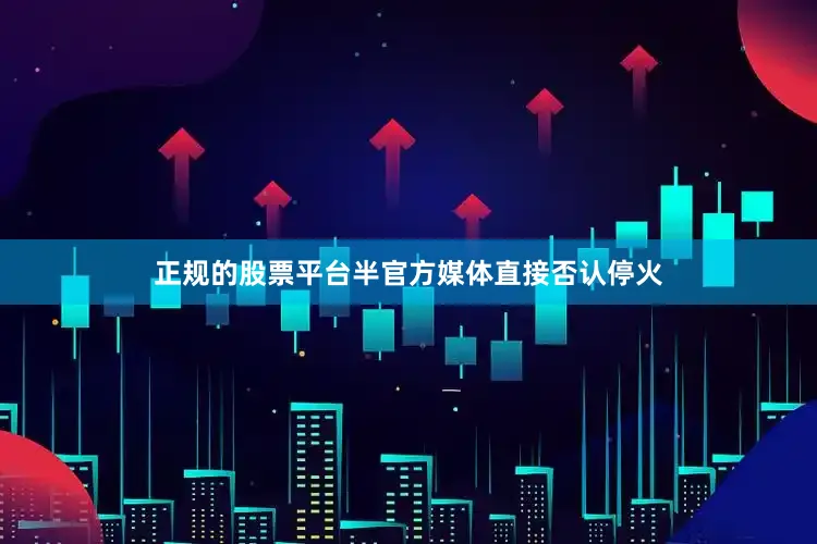 正规的股票平台半官方媒体直接否认停火