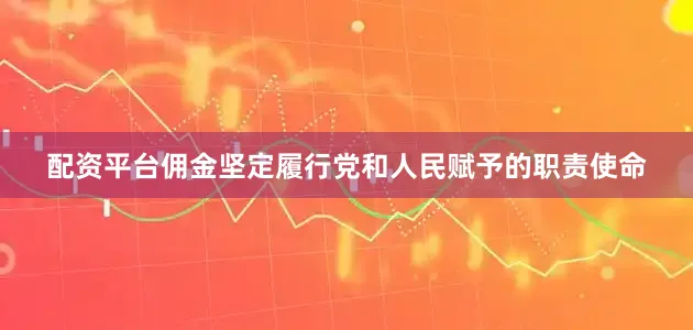 配资平台佣金坚定履行党和人民赋予的职责使命
