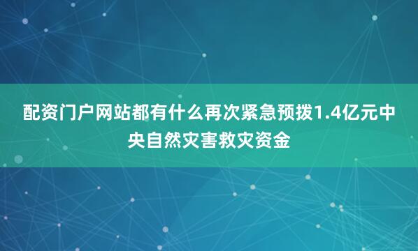 配资门户网站都有什么再次紧急预拨1.4亿元中央自然灾害救灾资金