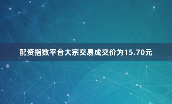 配资指数平台大宗交易成交价为15.70元