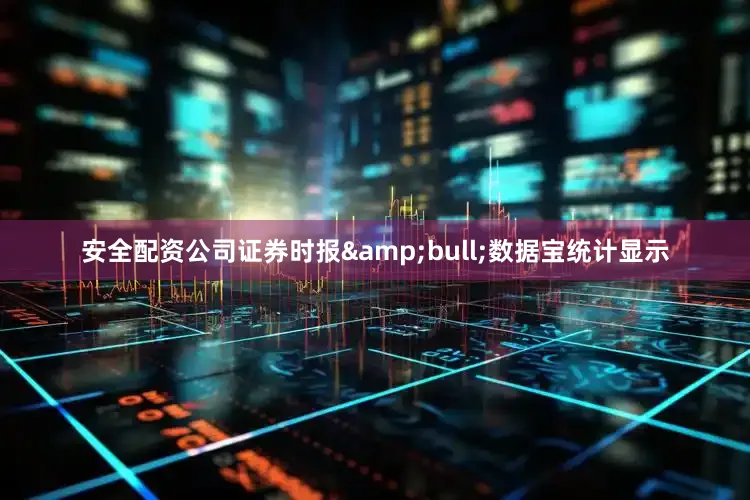 安全配资公司证券时报&bull;数据宝统计显示