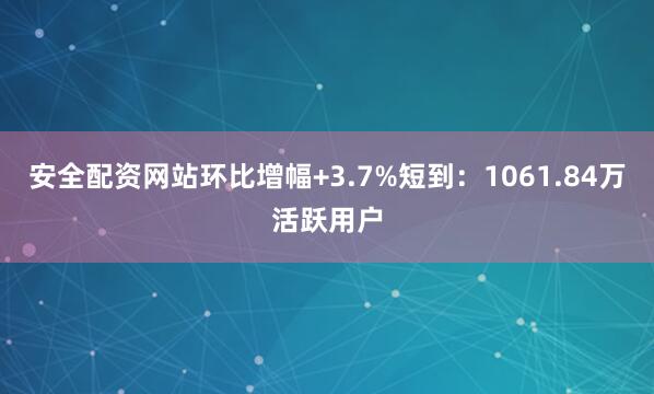 安全配资网站环比增幅+3.7%短到：1061.84万活跃用户