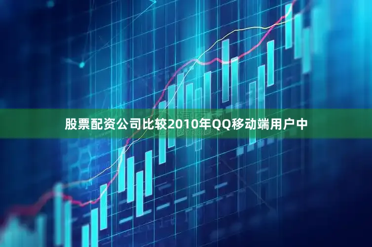 股票配资公司比较2010年QQ移动端用户中