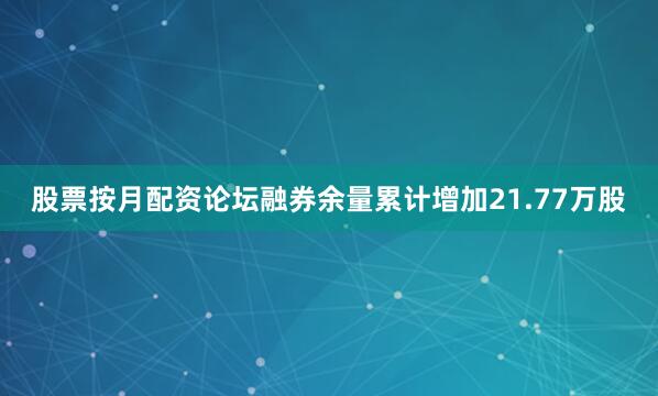 股票按月配资论坛融券余量累计增加21.77万股