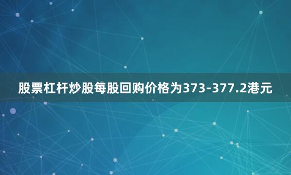 股票杠杆炒股每股回购价格为373-377.2港元