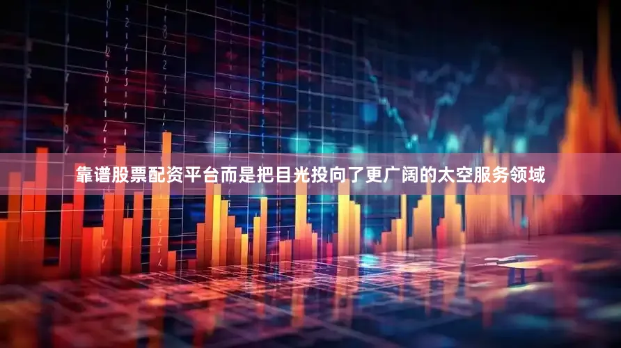 靠谱股票配资平台而是把目光投向了更广阔的太空服务领域