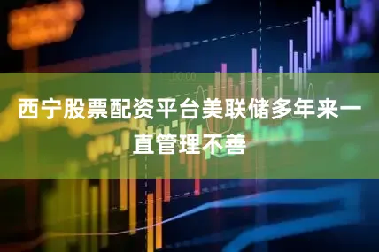 西宁股票配资平台美联储多年来一直管理不善