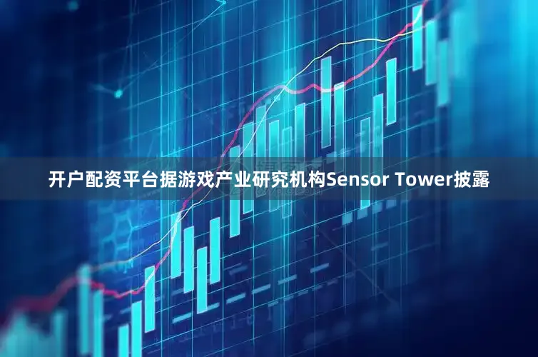 开户配资平台据游戏产业研究机构Sensor Tower披露