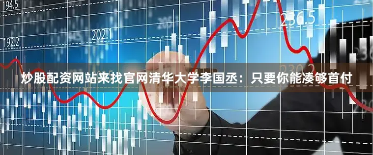 炒股配资网站来找官网清华大学李国丞：只要你能凑够首付
