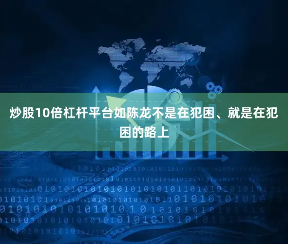 炒股10倍杠杆平台如陈龙不是在犯困、就是在犯困的路上