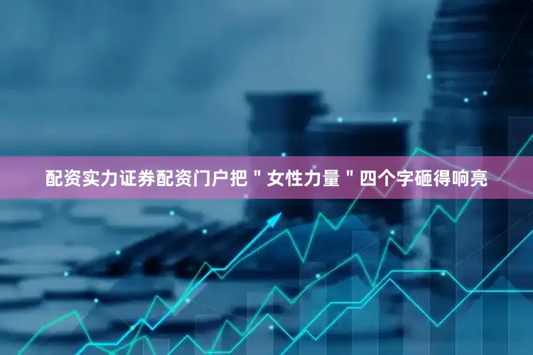 配资实力证券配资门户把＂女性力量＂四个字砸得响亮