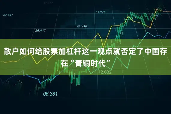 散户如何给股票加杠杆这一观点就否定了中国存在“青铜时代”