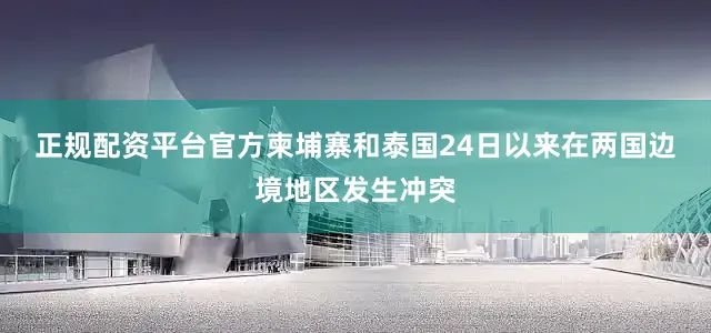 正规配资平台官方　　柬埔寨和泰国24日以来在两国边境地区发生冲突