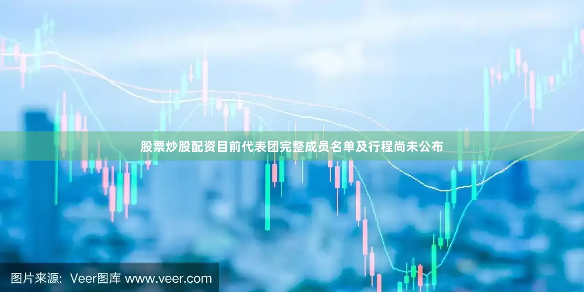 股票炒股配资目前代表团完整成员名单及行程尚未公布