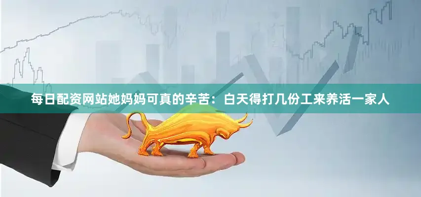 每日配资网站她妈妈可真的辛苦：白天得打几份工来养活一家人
