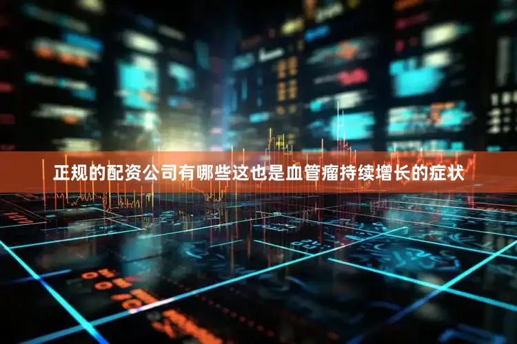正规的配资公司有哪些这也是血管瘤持续增长的症状