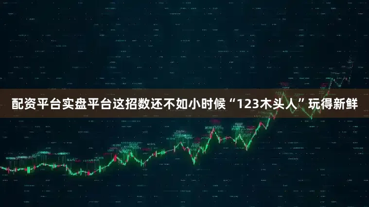 配资平台实盘平台这招数还不如小时候“123木头人”玩得新鲜