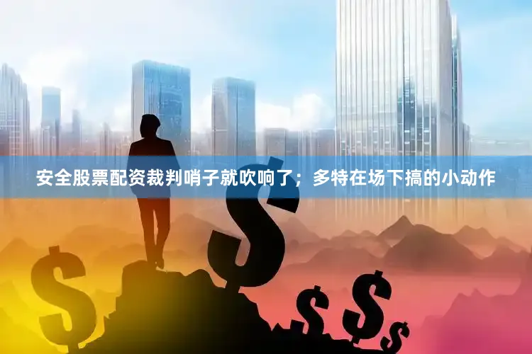 安全股票配资裁判哨子就吹响了；多特在场下搞的小动作