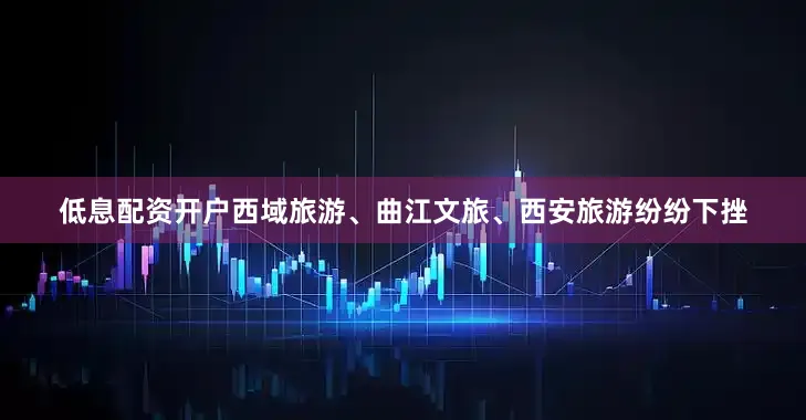 低息配资开户西域旅游、曲江文旅、西安旅游纷纷下挫