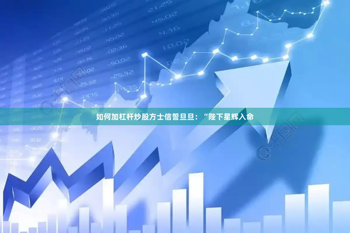 如何加杠杆炒股方士信誓旦旦：“陛下星辉入命