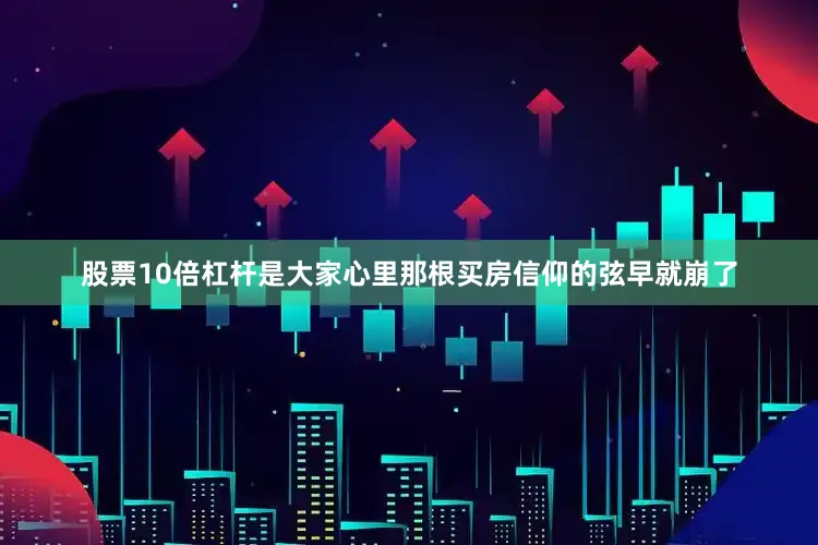 股票10倍杠杆是大家心里那根买房信仰的弦早就崩了
